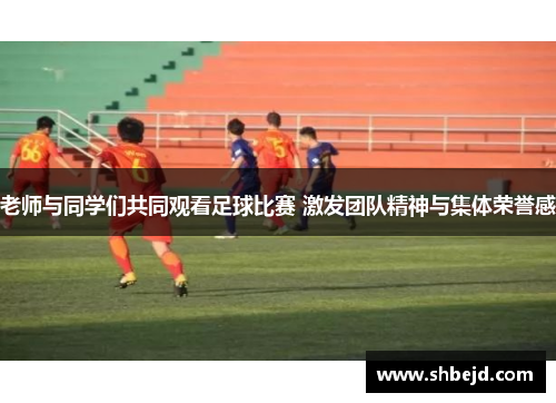 老师与同学们共同观看足球比赛 激发团队精神与集体荣誉感