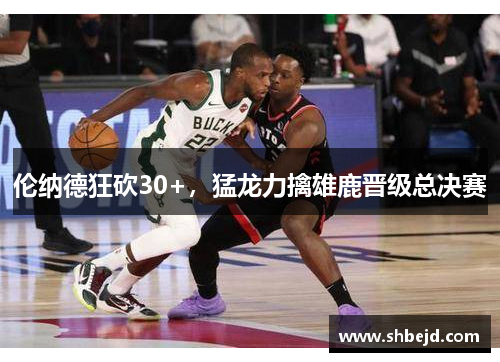 伦纳德狂砍30+，猛龙力擒雄鹿晋级总决赛
