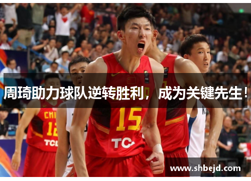 周琦助力球队逆转胜利，成为关键先生！