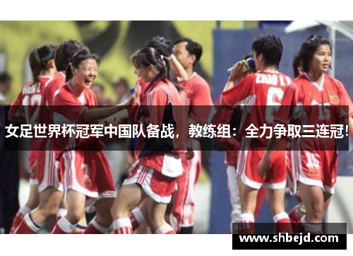 女足世界杯冠军中国队备战，教练组：全力争取三连冠！