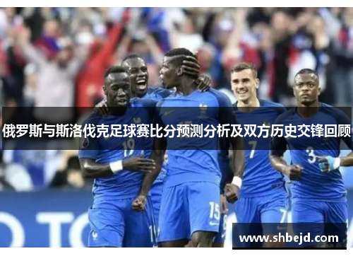 俄罗斯与斯洛伐克足球赛比分预测分析及双方历史交锋回顾