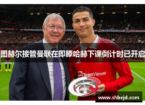 图赫尔接管曼联在即滕哈赫下课倒计时已开启