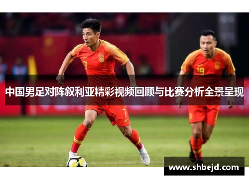 中国男足对阵叙利亚精彩视频回顾与比赛分析全景呈现