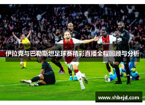 伊拉克与巴勒斯坦足球赛精彩直播全程回顾与分析