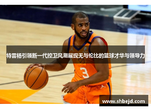 特雷杨引领新一代控卫风潮展现无与伦比的篮球才华与领导力