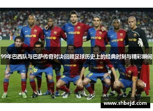 99年巴西队与巴萨传奇对决回顾足球历史上的经典时刻与精彩瞬间