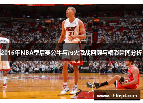 2016年NBA季后赛公牛与热火激战回顾与精彩瞬间分析